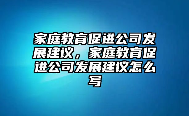 家庭教育促進(jìn)公司發(fā)展建議，家庭教育促進(jìn)公司發(fā)展建議怎么寫(xiě)