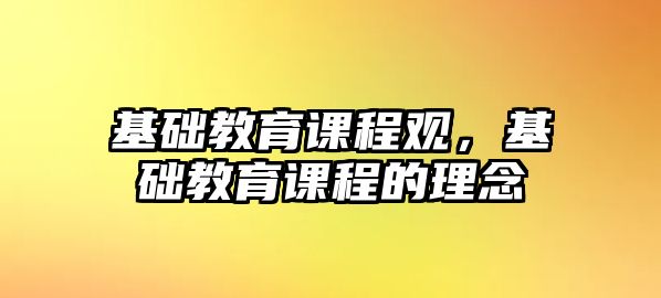 基礎(chǔ)教育課程觀，基礎(chǔ)教育課程的理念