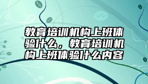 教育培訓(xùn)機(jī)構(gòu)上班體驗(yàn)什么，教育培訓(xùn)機(jī)構(gòu)上班體驗(yàn)什么內(nèi)容