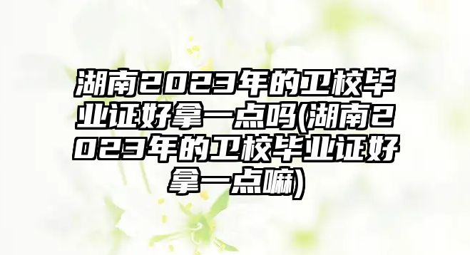 湖南2023年的衛(wèi)校畢業(yè)證好拿一點(diǎn)嗎(湖南2023年的衛(wèi)校畢業(yè)證好拿一點(diǎn)嘛)