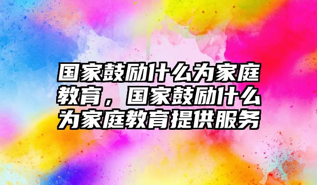 國家鼓勵(lì)什么為家庭教育，國家鼓勵(lì)什么為家庭教育提供服務(wù)