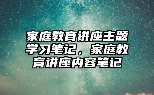 家庭教育講座主題學習筆記，家庭教育講座內容筆記