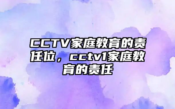 CCTV家庭教育的責(zé)任位，cctv1家庭教育的責(zé)任