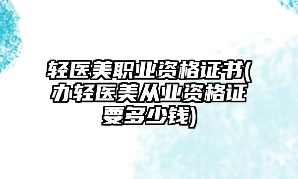 輕醫(yī)美職業(yè)資格證書(辦輕醫(yī)美從業(yè)資格證要多少錢)