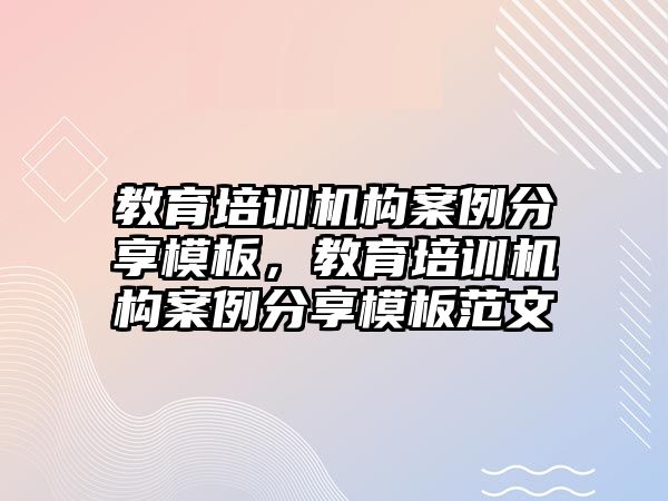 教育培訓機構(gòu)案例分享模板，教育培訓機構(gòu)案例分享模板范文