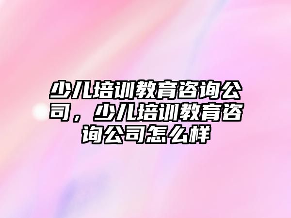 少兒培訓(xùn)教育咨詢公司，少兒培訓(xùn)教育咨詢公司怎么樣