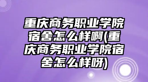 重慶商務(wù)職業(yè)學(xué)院宿舍怎么樣啊(重慶商務(wù)職業(yè)學(xué)院宿舍怎么樣呀)