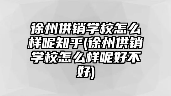 徐州供銷學校怎么樣呢知乎(徐州供銷學校怎么樣呢好不好)