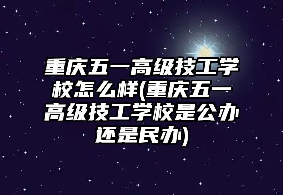 重慶五一高級技工學校怎么樣(重慶五一高級技工學校是公辦還是民辦)