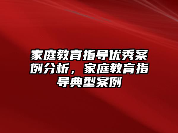 家庭教育指導優(yōu)秀案例分析，家庭教育指導典型案例