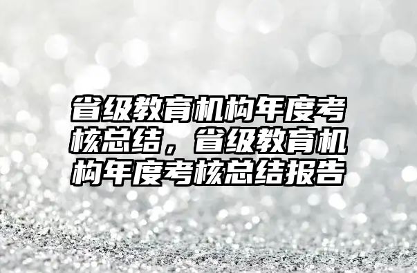 省級教育機(jī)構(gòu)年度考核總結(jié)，省級教育機(jī)構(gòu)年度考核總結(jié)報(bào)告