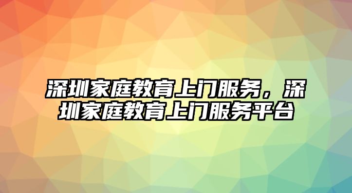 深圳家庭教育上門服務(wù)，深圳家庭教育上門服務(wù)平臺