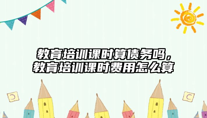 教育培訓(xùn)課時(shí)算債務(wù)嗎，教育培訓(xùn)課時(shí)費(fèi)用怎么算