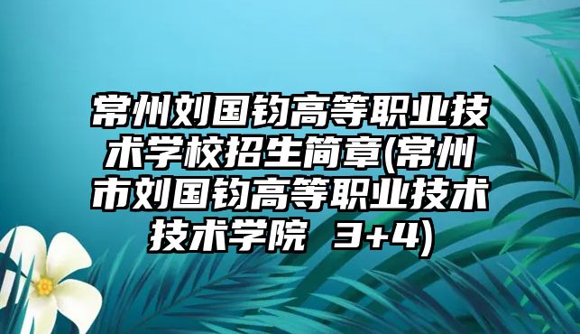 常州劉國鈞高等職業(yè)技術(shù)學校招生簡章(常州市劉國鈞高等職業(yè)技術(shù)技術(shù)學院 3+4)