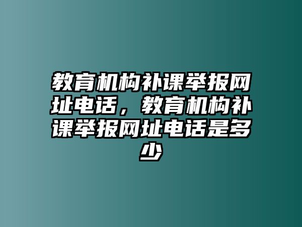 教育機構(gòu)補課舉報網(wǎng)址電話，教育機構(gòu)補課舉報網(wǎng)址電話是多少