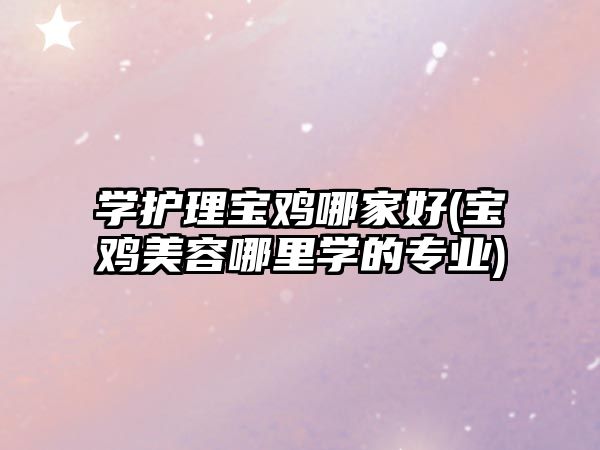 學護理寶雞哪家好(寶雞美容哪里學的專業(yè))