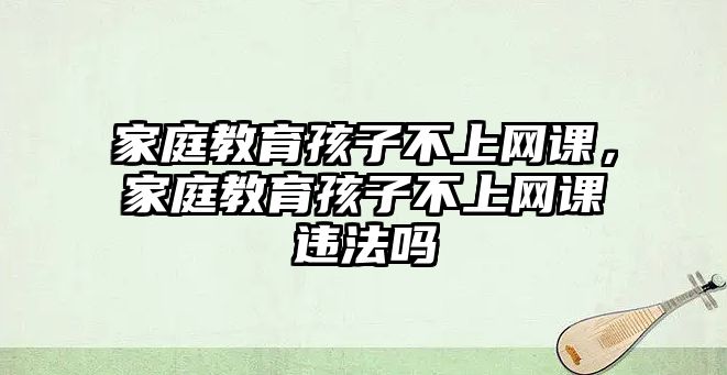 家庭教育孩子不上網(wǎng)課，家庭教育孩子不上網(wǎng)課違法嗎