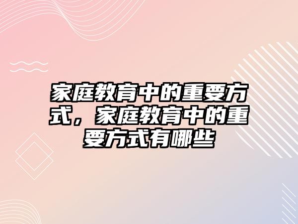 家庭教育中的重要方式，家庭教育中的重要方式有哪些