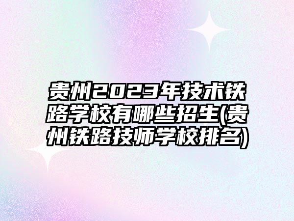 貴州2023年技術(shù)鐵路學(xué)校有哪些招生(貴州鐵路技師學(xué)校排名)