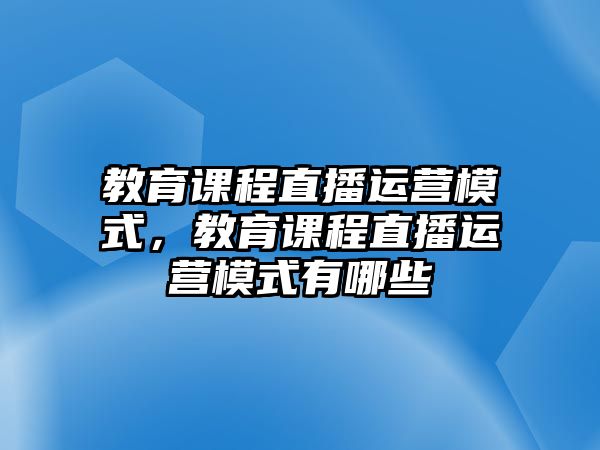 教育課程直播運(yùn)營(yíng)模式，教育課程直播運(yùn)營(yíng)模式有哪些