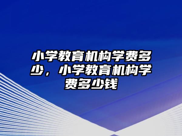 小學(xué)教育機構(gòu)學(xué)費多少，小學(xué)教育機構(gòu)學(xué)費多少錢