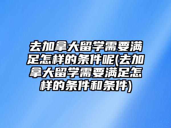 去加拿大留學(xué)需要滿足怎樣的條件呢(去加拿大留學(xué)需要滿足怎樣的條件和條件)