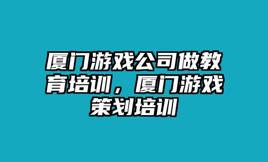 廈門游戲公司做教育培訓(xùn)，廈門游戲策劃培訓(xùn)