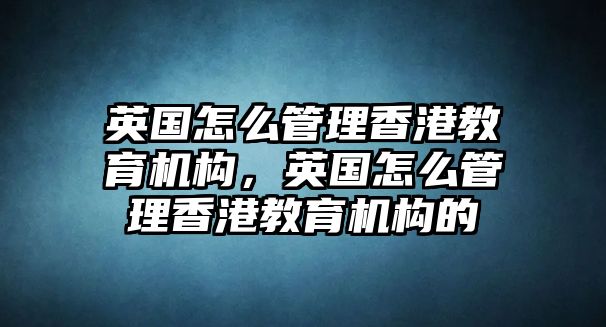 英國(guó)怎么管理香港教育機(jī)構(gòu)，英國(guó)怎么管理香港教育機(jī)構(gòu)的