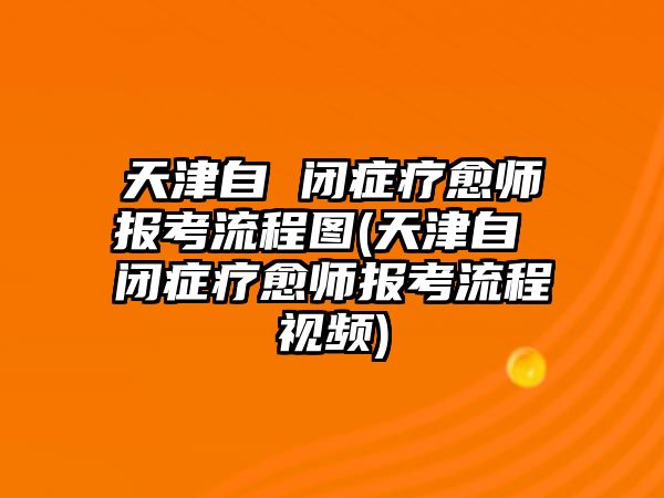 天津自 閉癥療愈師報考流程圖(天津自 閉癥療愈師報考流程視頻)