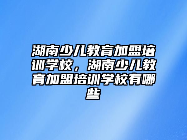 湖南少兒教育加盟培訓(xùn)學(xué)校，湖南少兒教育加盟培訓(xùn)學(xué)校有哪些