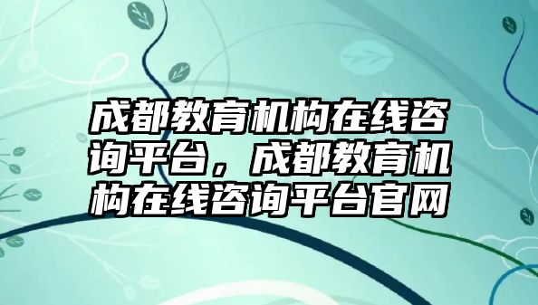 成都教育機(jī)構(gòu)在線咨詢平臺，成都教育機(jī)構(gòu)在線咨詢平臺官網(wǎng)