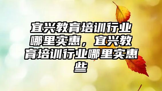 宜興教育培訓(xùn)行業(yè)哪里實惠，宜興教育培訓(xùn)行業(yè)哪里實惠些