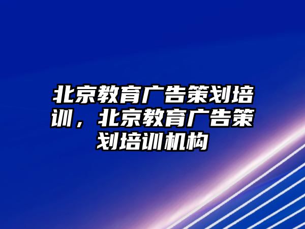 北京教育廣告策劃培訓，北京教育廣告策劃培訓機構