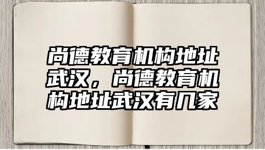 尚德教育機構地址武漢，尚德教育機構地址武漢有幾家