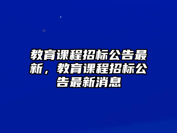 教育課程招標(biāo)公告最新，教育課程招標(biāo)公告最新消息