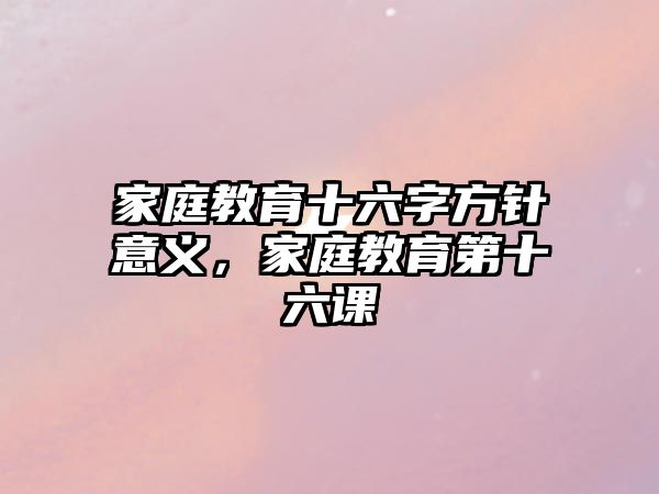 家庭教育十六字方針意義，家庭教育第十六課