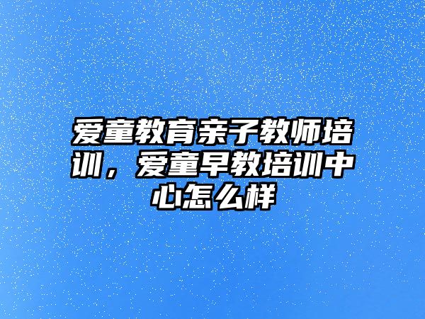 愛童教育親子教師培訓，愛童早教培訓中心怎么樣