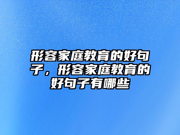 形容家庭教育的好句子，形容家庭教育的好句子有哪些