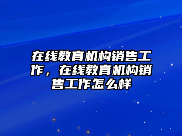 在線教育機(jī)構(gòu)銷(xiāo)售工作，在線教育機(jī)構(gòu)銷(xiāo)售工作怎么樣