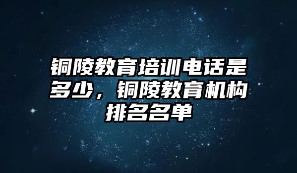 銅陵教育培訓(xùn)電話是多少，銅陵教育機(jī)構(gòu)排名名單