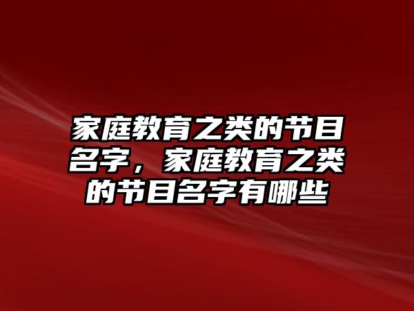 家庭教育之類的節(jié)目名字，家庭教育之類的節(jié)目名字有哪些