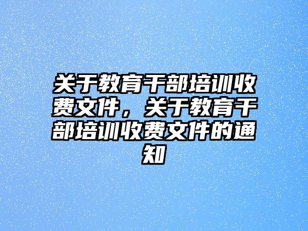 關(guān)于教育干部培訓(xùn)收費(fèi)文件，關(guān)于教育干部培訓(xùn)收費(fèi)文件的通知