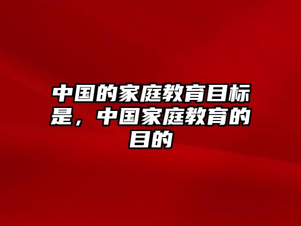 中國的家庭教育目標(biāo)是，中國家庭教育的目的