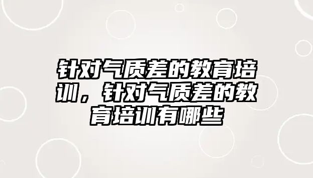 針對氣質(zhì)差的教育培訓，針對氣質(zhì)差的教育培訓有哪些