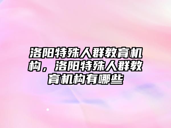 洛陽特殊人群教育機構，洛陽特殊人群教育機構有哪些