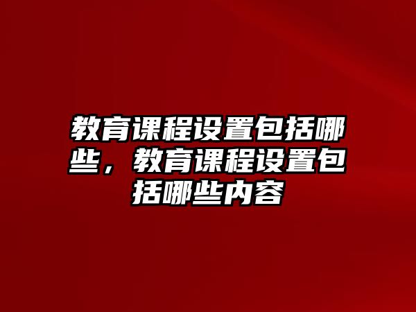 教育課程設置包括哪些，教育課程設置包括哪些內容