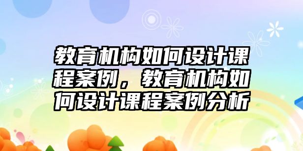 教育機構(gòu)如何設(shè)計課程案例，教育機構(gòu)如何設(shè)計課程案例分析