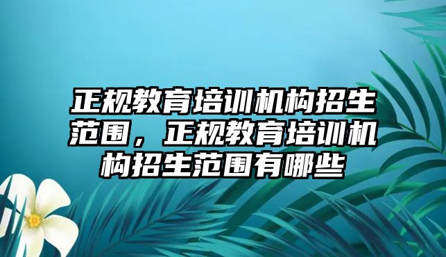 正規(guī)教育培訓(xùn)機構(gòu)招生范圍，正規(guī)教育培訓(xùn)機構(gòu)招生范圍有哪些