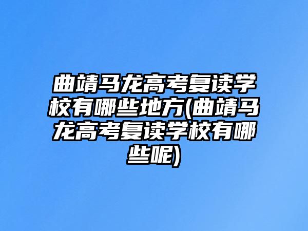 曲靖馬龍高考復(fù)讀學(xué)校有哪些地方(曲靖馬龍高考復(fù)讀學(xué)校有哪些呢)