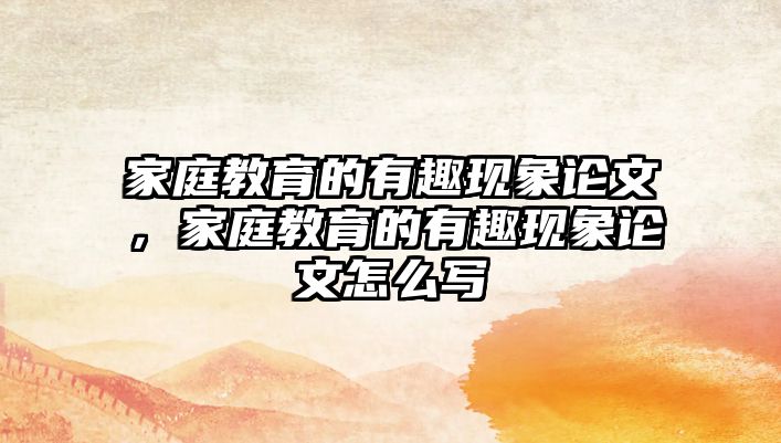 家庭教育的有趣現(xiàn)象論文，家庭教育的有趣現(xiàn)象論文怎么寫